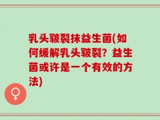 乳头皲裂抹益生菌(如何缓解乳头皲裂？益生菌或许是一个有效的方法)