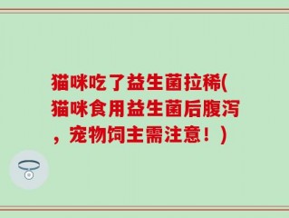 猫咪吃了益生菌拉稀(猫咪食用益生菌后腹泻，宠物饲主需注意！)