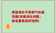 胃部消化不良胀气吃益生菌(改善消化问题，益生菌具良好功效)