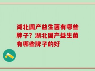 湖北国产益生菌有哪些牌子？湖北国产益生菌有哪些牌子的好
