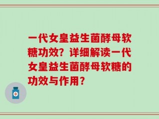 一代女皇益生菌酵母软糖功效？详细解读一代女皇益生菌酵母软糖的功效与作用？