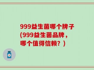 999益生菌哪个牌子(999益生菌品牌，哪个值得信赖？)