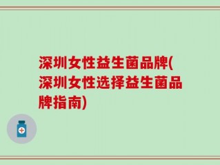深圳女性益生菌品牌(深圳女性选择益生菌品牌指南)