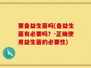 要备益生菌吗(备益生菌有必要吗？-正确使用益生菌的必要性)