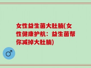 女性益生菌大肚腩(女性健康护航：益生菌帮你减掉大肚腩)