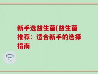 新手选益生菌(益生菌推荐：适合新手的选择指南