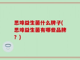 思埠益生菌什么牌子(思埠益生菌有哪些品牌？)