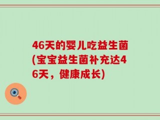 46天的婴儿吃益生菌(宝宝益生菌补充达46天，健康成长)