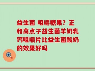 益生菌 咀嚼糖果？正和高点子益生菌羊奶乳钙咀嚼片比益生菌酸奶的效果好吗