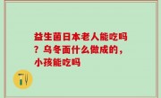益生菌日本老人能吃吗？乌冬面什么做成的，小孩能吃吗