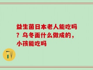 益生菌日本老人能吃吗？乌冬面什么做成的，小孩能吃吗
