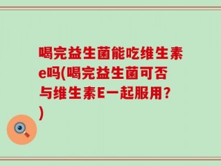 喝完益生菌能吃维生素e吗(喝完益生菌可否与维生素E一起服用？)