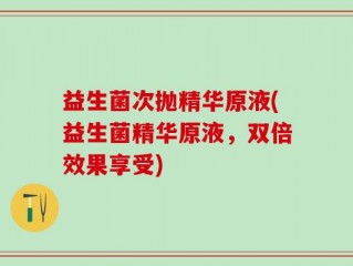 益生菌次抛精华原液(益生菌精华原液，双倍效果享受)