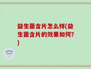 益生菌含片怎么样(益生菌含片的效果如何？)