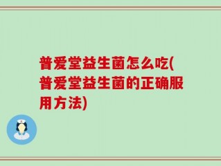 普爱堂益生菌怎么吃(普爱堂益生菌的正确服用方法)