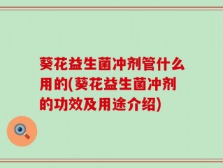 葵花益生菌冲剂管什么用的(葵花益生菌冲剂的功效及用途介绍)