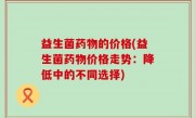 益生菌药物的价格(益生菌药物价格走势：降低中的不同选择)