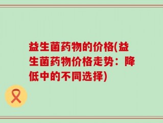 益生菌药物的价格(益生菌药物价格走势：降低中的不同选择)
