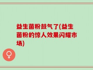 益生菌粉鼓气了(益生菌粉的惊人效果闪耀市场)