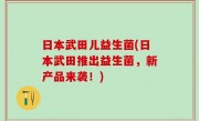 日本武田儿益生菌(日本武田推出益生菌，新产品来袭！)
