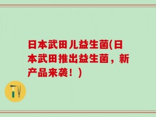 日本武田儿益生菌(日本武田推出益生菌，新产品来袭！)