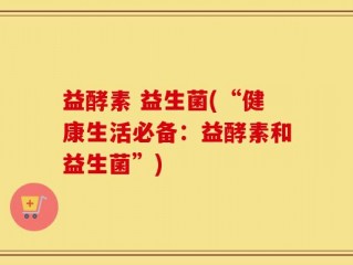 益酵素 益生菌(“健康生活必备：益酵素和益生菌”)