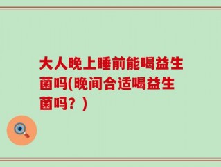 大人晚上睡前能喝益生菌吗(晚间合适喝益生菌吗？)