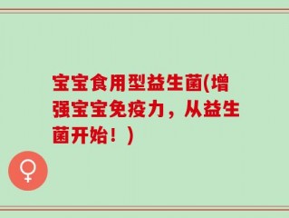 宝宝食用型益生菌(增强宝宝免疫力，从益生菌开始！)