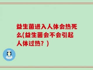 益生菌进入人体会热死么(益生菌会不会引起人体过热？)