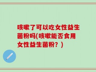 咳嗽了可以吃女性益生菌粉吗(咳嗽能否食用女性益生菌粉？)