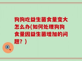 狗狗吃益生菌食量变大怎么办(如何处理狗狗食量因益生菌增加的问题？)