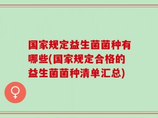 国家规定益生菌菌种有哪些(国家规定合格的益生菌菌种清单汇总)