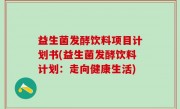 益生菌发酵饮料项目计划书(益生菌发酵饮料计划：走向健康生活)