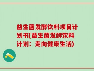 益生菌发酵饮料项目计划书(益生菌发酵饮料计划：走向健康生活)