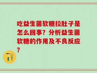 吃益生菌软糖拉肚子是怎么回事？分析益生菌软糖的作用及不良反应？