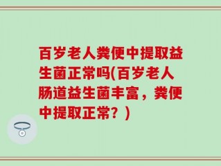 百岁老人粪便中提取益生菌正常吗(百岁老人肠道益生菌丰富，粪便中提取正常？)