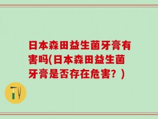 日本森田益生菌牙膏有害吗(日本森田益生菌牙膏是否存在危害？)