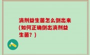 滴剂益生菌怎么倒出来(如何正确倒出滴剂益生菌？)