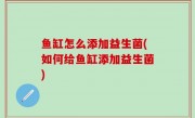鱼缸怎么添加益生菌(如何给鱼缸添加益生菌)