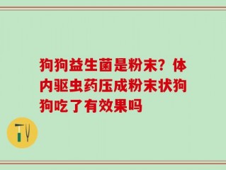 狗狗益生菌是粉末？体内驱虫药压成粉末状狗狗吃了有效果吗
