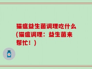 猫瘟益生菌调理吃什么(猫瘟调理：益生菌来帮忙！)