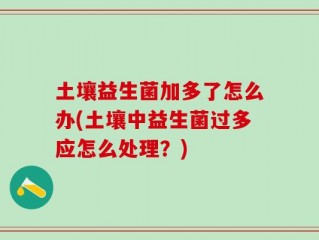 土壤益生菌加多了怎么办(土壤中益生菌过多应怎么处理？)
