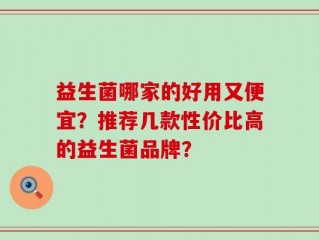 益生菌哪家的好用又便宜？推荐几款性价比高的益生菌品牌？
