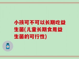 小孩可不可以长期吃益生菌(儿童长期食用益生菌的可行性)