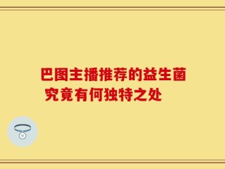 巴图主播推荐的益生菌 究竟有何独特之处