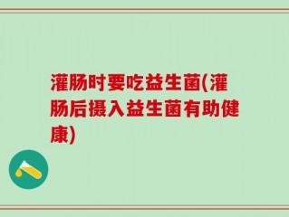 灌肠时要吃益生菌(灌肠后摄入益生菌有助健康)