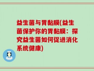 益生菌与胃黏膜(益生菌保护你的胃黏膜：探究益生菌如何促进消化系统健康)