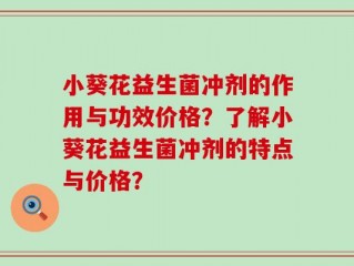 小葵花益生菌冲剂的作用与功效价格？了解小葵花益生菌冲剂的特点与价格？