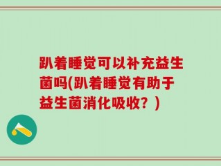 趴着睡觉可以补充益生菌吗(趴着睡觉有助于益生菌消化吸收？)