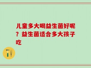 儿童多大喝益生菌好呢？益生菌适合多大孩子吃